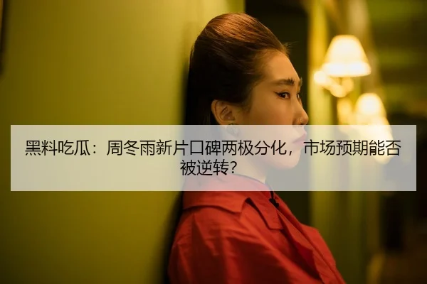 黑料吃瓜：周冬雨新片口碑两极分化，市场预期能否被逆转？